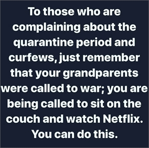 Your grandparents were asked to go to war. You are being asked to sit on a couch. You can do this