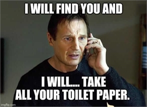 I will find you and I will…take all your toilet paper