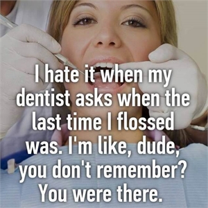 I hate it when my dentist asks when the last time I flossed was. I'm like, dude, you don't remember? You were there.